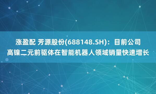 涨盈配 芳源股份(688148.SH)：目前公司高镍二元前驱体在智能机器人领域销量快速增长