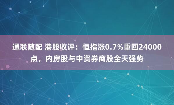 通联随配 港股收评：恒指涨0.7%重回24000点，内房股与中资券商股全天强势