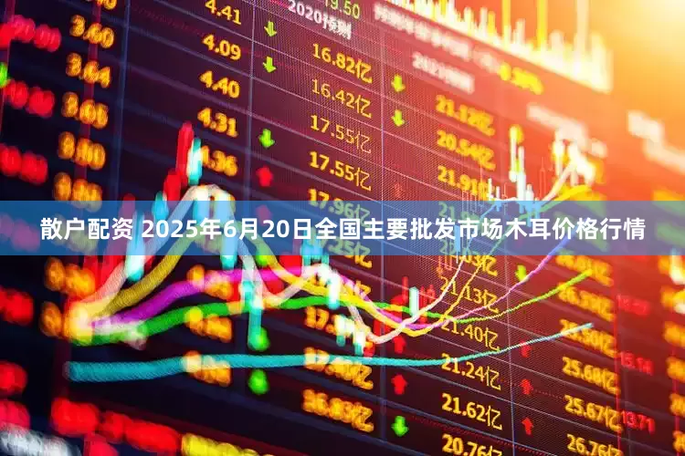 散户配资 2025年6月20日全国主要批发市场木耳价格行情