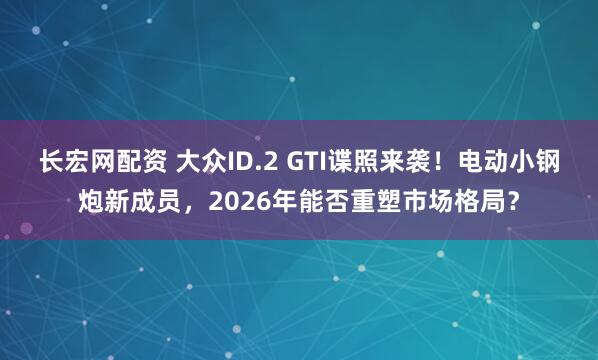 长宏网配资 大众ID.2 GTI谍照来袭！电动小钢炮新成员，2026年能否重塑市场格局？