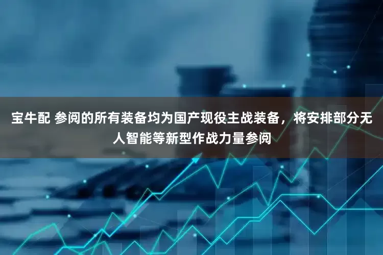 宝牛配 参阅的所有装备均为国产现役主战装备，将安排部分无人智能等新型作战力量参阅
