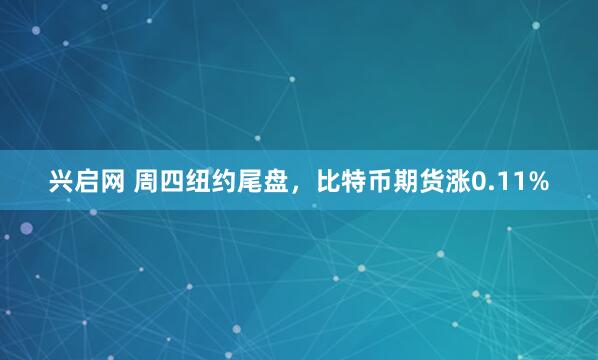 兴启网 周四纽约尾盘，比特币期货涨0.11%