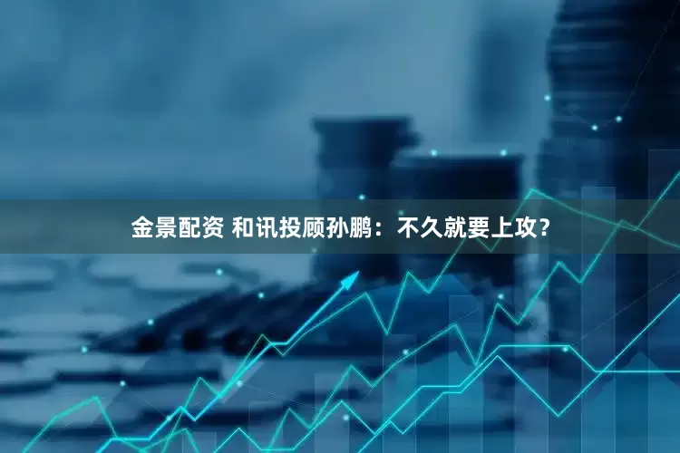 金景配资 和讯投顾孙鹏：不久就要上攻？