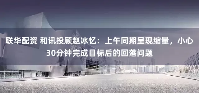 联华配资 和讯投顾赵冰忆：上午同期呈现缩量，小心30分钟完成目标后的回落问题