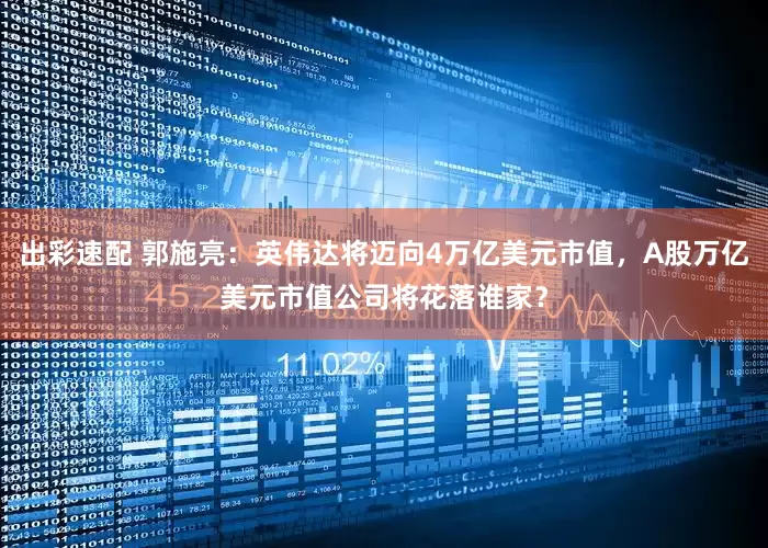 出彩速配 郭施亮：英伟达将迈向4万亿美元市值，A股万亿美元市值公司将花落谁家？