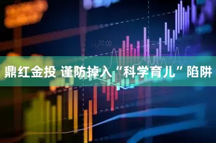 鼎红金投 谨防掉入“科学育儿”陷阱