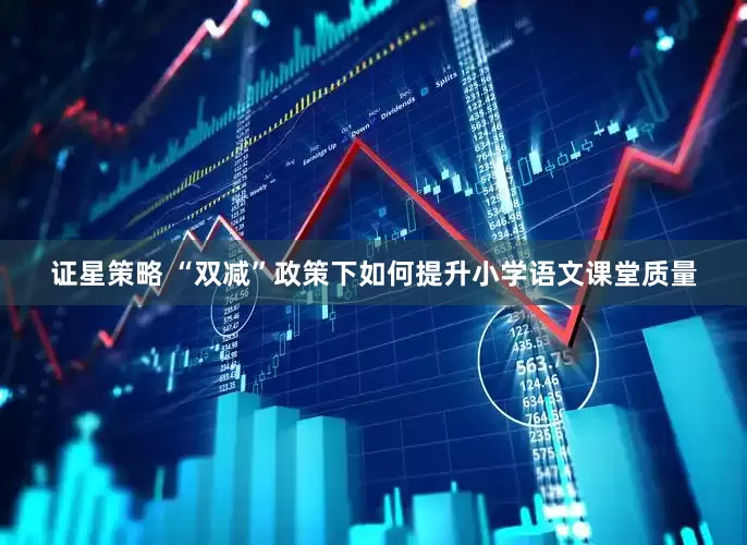 证星策略 “双减”政策下如何提升小学语文课堂质量