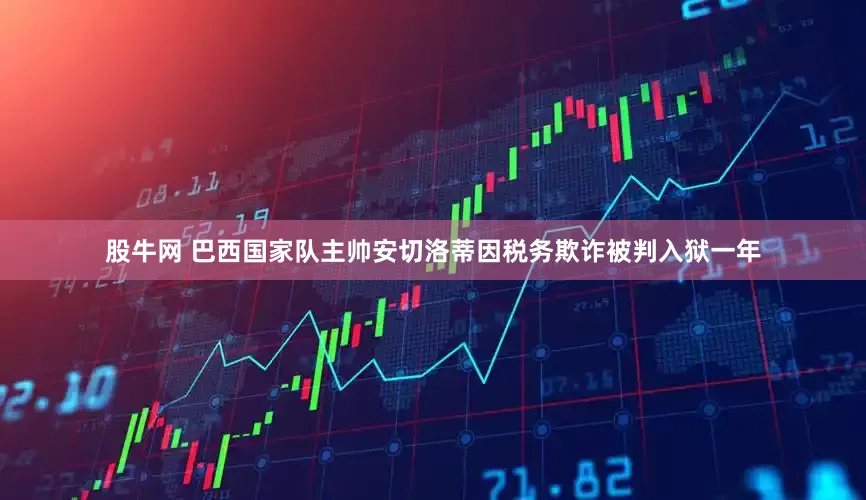 股牛网 巴西国家队主帅安切洛蒂因税务欺诈被判入狱一年