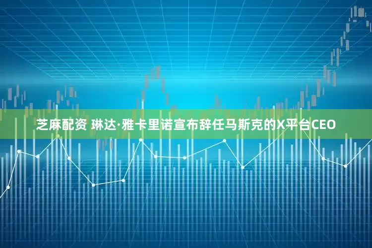 芝麻配资 琳达·雅卡里诺宣布辞任马斯克的X平台CEO
