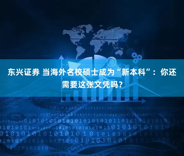 东兴证券 当海外名校硕士成为“新本科”：你还需要这张文凭吗？