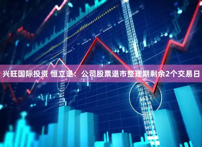 兴旺国际投资 恒立退：公司股票退市整理期剩余2个交易日