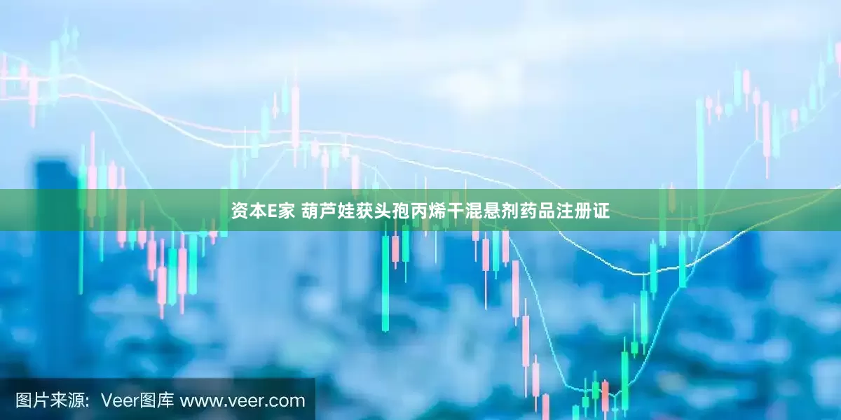 资本E家 葫芦娃获头孢丙烯干混悬剂药品注册证