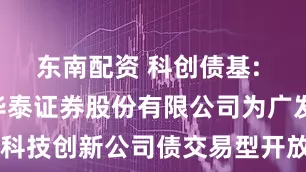 东南配资 科创债基: 关于同意华泰证券股份有限公司为广发上证AAA科技创新公司债交易型开放式指数证券投资基金提供主做市服务的公告