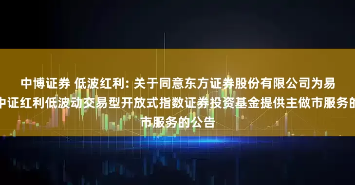 中博证券 低波红利: 关于同意东方证券股份有限公司为易方达中证红利低波动交易型开放式指数证券投资基金提供主做市服务的公告