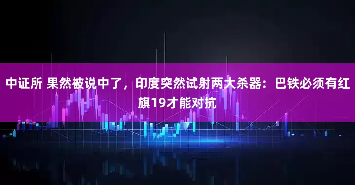 中证所 果然被说中了，印度突然试射两大杀器：巴铁必须有红旗19才能对抗