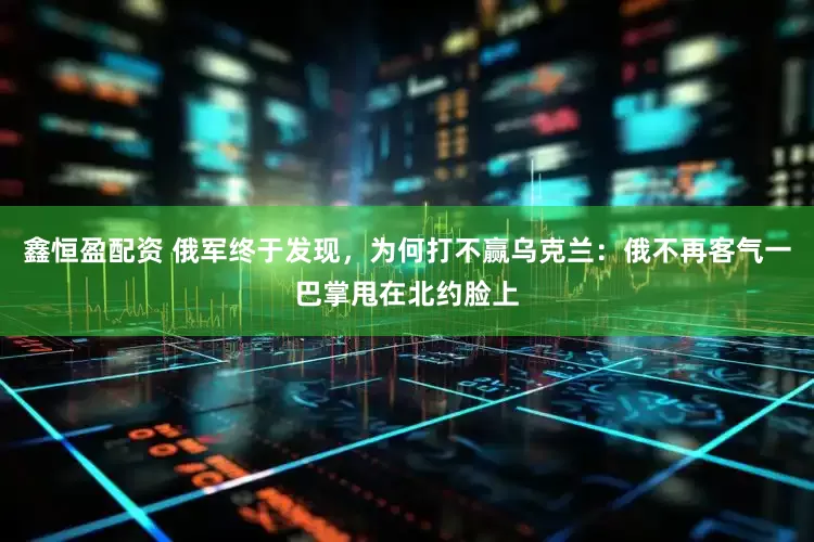 鑫恒盈配资 俄军终于发现，为何打不赢乌克兰：俄不再客气一巴掌甩在北约脸上