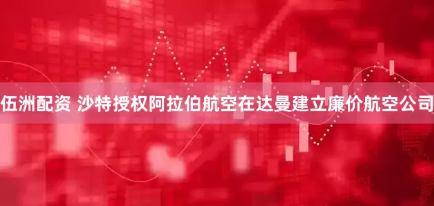伍洲配资 沙特授权阿拉伯航空在达曼建立廉价航空公司
