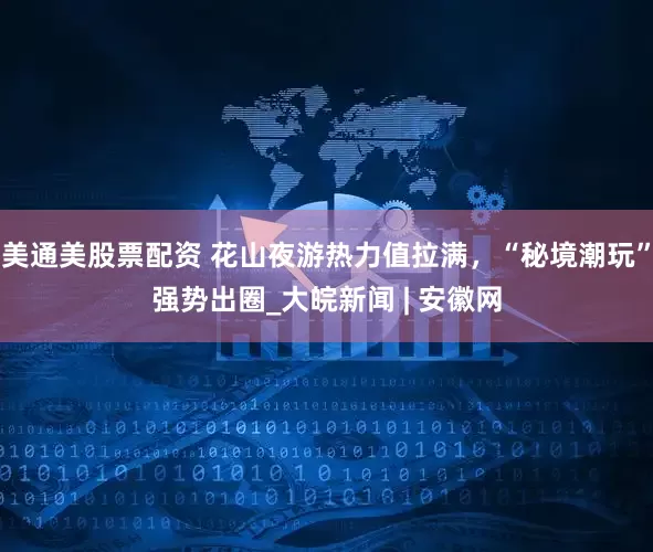 美通美股票配资 花山夜游热力值拉满，“秘境潮玩”强势出圈_大皖新闻 | 安徽网