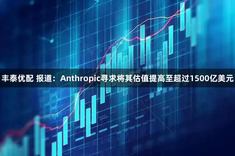 丰泰优配 报道：Anthropic寻求将其估值提高至超过1500亿美元