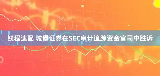 钱程速配 城堡证券在SEC审计追踪资金官司中胜诉