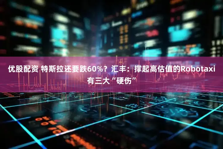 优股配资 特斯拉还要跌60%？汇丰：撑起高估值的Robotaxi有三大“硬伤”