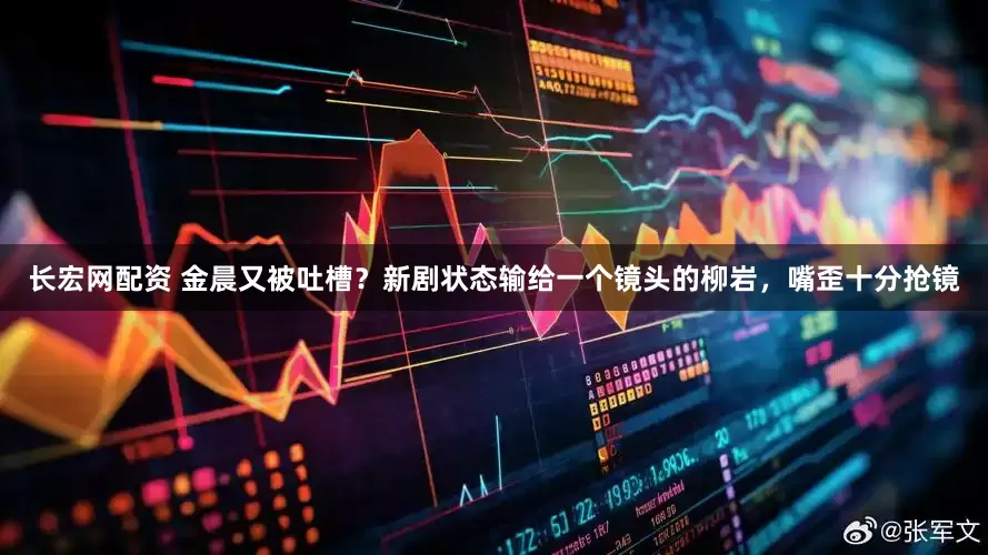 长宏网配资 金晨又被吐槽？新剧状态输给一个镜头的柳岩，嘴歪十分抢镜