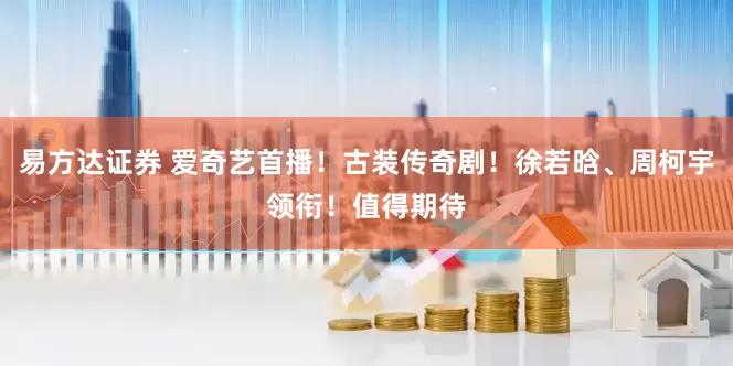 易方达证券 爱奇艺首播！古装传奇剧！徐若晗、周柯宇领衔！值得期待