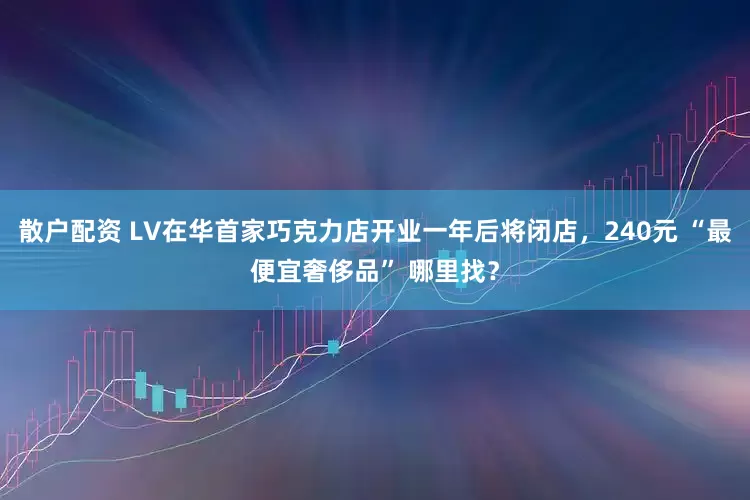 散户配资 LV在华首家巧克力店开业一年后将闭店，240元 “最便宜奢侈品” 哪里找？