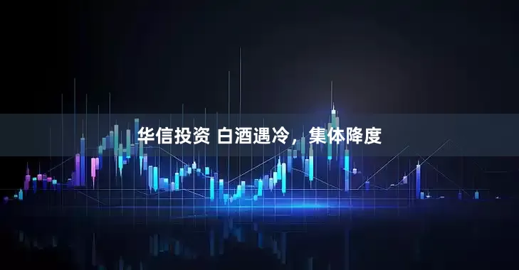 华信投资 白酒遇冷，集体降度