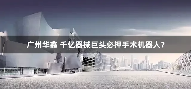 广州华鑫 千亿器械巨头必押手术机器人？