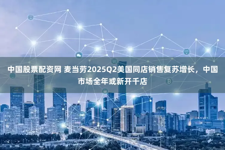 中国股票配资网 麦当劳2025Q2美国同店销售复苏增长，中国市场全年或新开千店