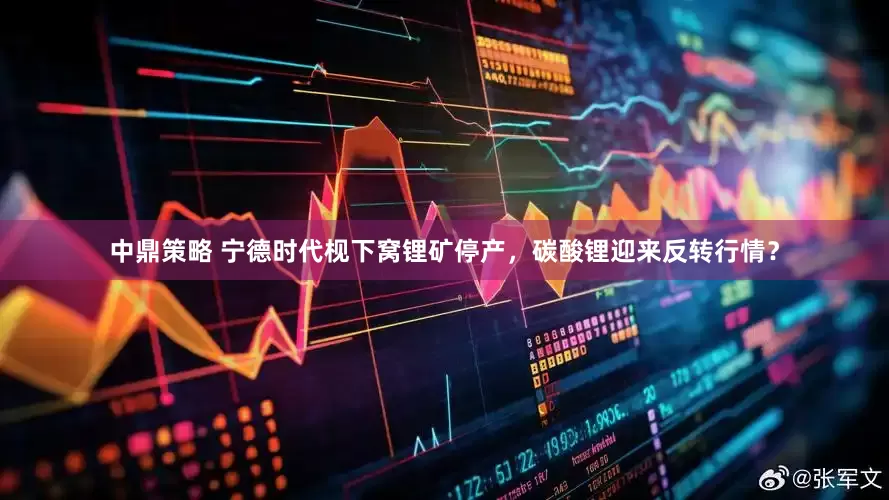 中鼎策略 宁德时代枧下窝锂矿停产，碳酸锂迎来反转行情？