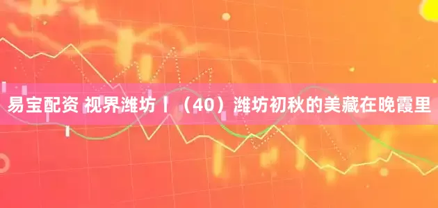 易宝配资 视界潍坊丨（40）潍坊初秋的美藏在晚霞里
