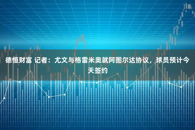 德恒财富 记者：尤文与格雷米奥就阿图尔达协议，球员预计今天签约