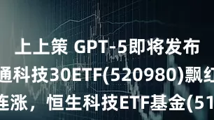 上上策 GPT-5即将发布？！港股通科技30ETF(520980)飘红冲击四连涨，恒生科技ETF基金(513260)连续8日净流入超5亿元！