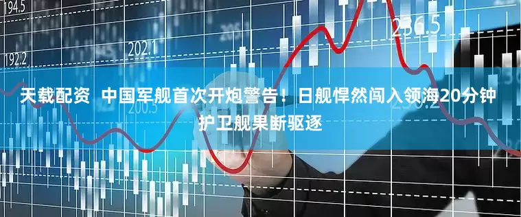 天载配资  中国军舰首次开炮警告！日舰悍然闯入领海20分钟 护卫舰果断驱逐