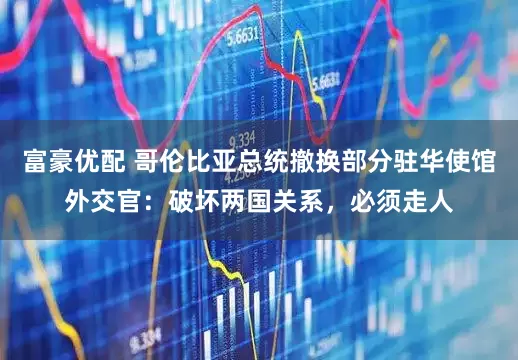 富豪优配 哥伦比亚总统撤换部分驻华使馆外交官：破坏两国关系，必须走人