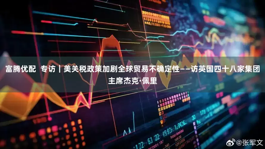 富腾优配  专访｜美关税政策加剧全球贸易不确定性——访英国四十八家集团主席杰克·佩里