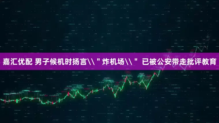 嘉汇优配 男子候机时扬言\＂炸机场\＂ 已被公安带走批评教育