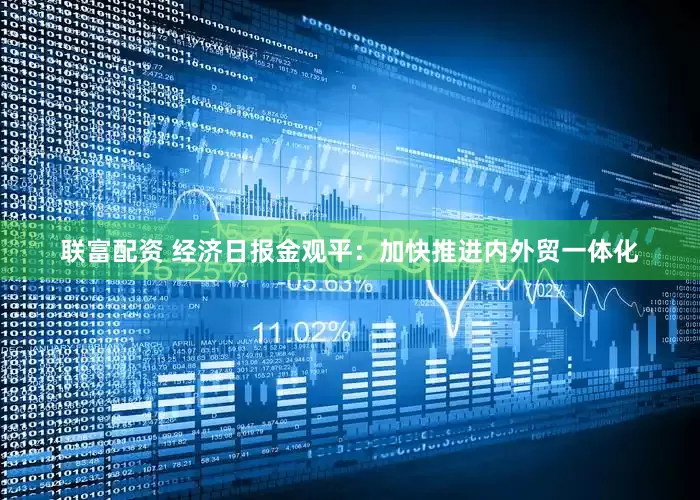 联富配资 经济日报金观平:加快推进内外贸一体化
