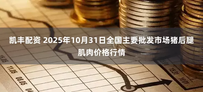 凯丰配资 2025年10月31日全国主要批发市场猪后腿肌肉价格行情