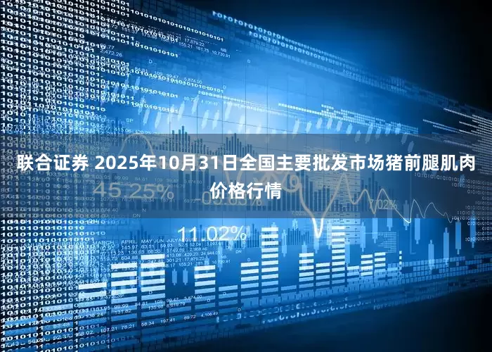 联合证券 2025年10月31日全国主要批发市场猪前腿肌肉价格行情