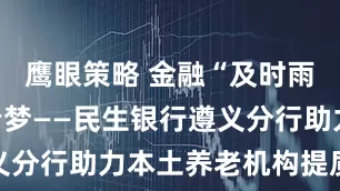 鹰眼策略 金融“及时雨”润泽养老梦——民生银行遵义分行助力本土养老机构提质升级
