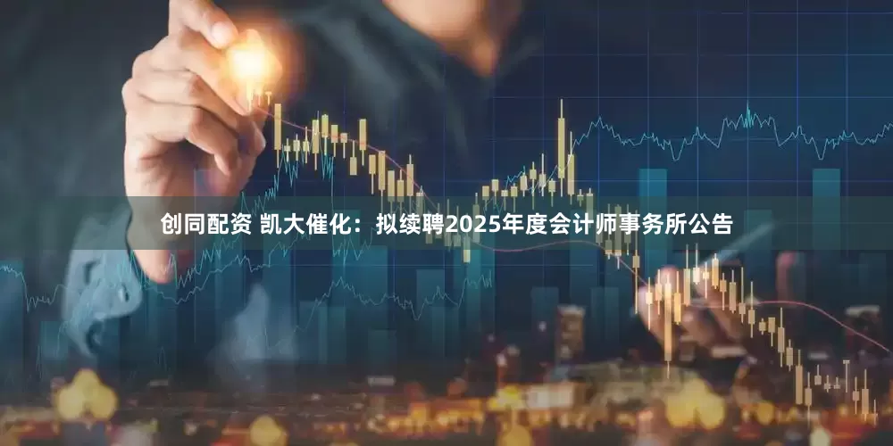 创同配资 凯大催化：拟续聘2025年度会计师事务所公告
