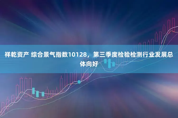 祥乾资产 综合景气指数10128，第三季度检验检测行业发展总体向好