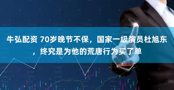 牛弘配资 70岁晚节不保，国家一级演员杜旭东，终究是为他的荒唐行为买了单