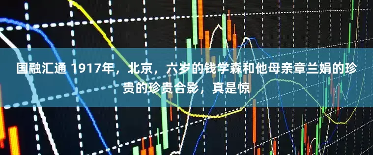 国融汇通 1917年，北京，六岁的钱学森和他母亲章兰娟的珍贵的珍贵合影，真是惊