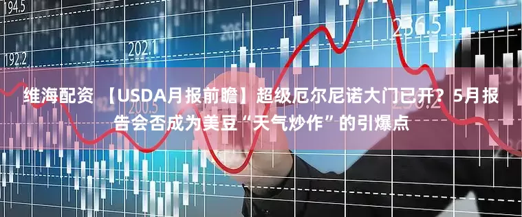 维海配资 【USDA月报前瞻】超级厄尔尼诺大门已开？5月报告会否成为美豆“天气炒作”的引爆点