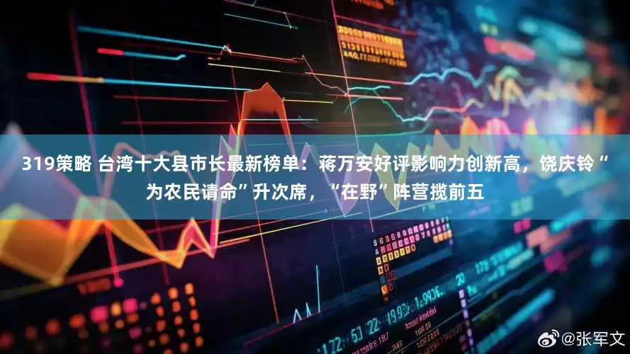 319策略 台湾十大县市长最新榜单:蒋万安好评影响力创新高,饶庆铃“为农民请命”升次席,“在野”阵营揽前五